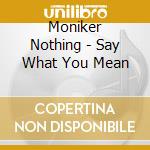Moniker Nothing - Say What You Mean cd musicale di Moniker Nothing