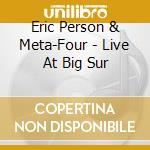 Eric Person & Meta-Four - Live At Big Sur cd musicale di Eric Person & Meta