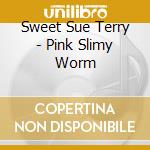 Sweet Sue Terry - Pink Slimy Worm cd