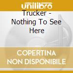 Trucker - Nothing To See Here cd musicale di Trucker