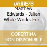 Matthew Edwards - Julian White Works For Solo Piano cd musicale di Matthew Edwards
