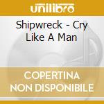 Shipwreck - Cry Like A Man cd musicale di Shipwreck