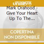 Mark Orahood - Give Your Heart Up To The Sky cd