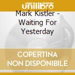 Mark Kistler - Waiting For Yesterday cd musicale di Mark Kistler