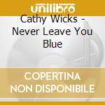Cathy Wicks - Never Leave You Blue cd musicale di Cathy Wicks