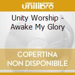 Unity Worship - Awake My Glory cd musicale di Unity Worship