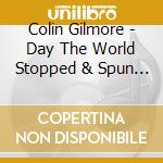 Colin Gilmore - Day The World Stopped & Spun The Other Way cd