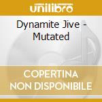 Dynamite Jive - Mutated cd musicale di Dynamite Jive