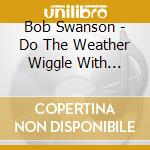 Bob Swanson - Do The Weather Wiggle With Stormin' Bob Swanson cd