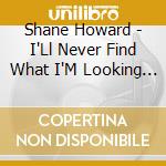 Shane Howard - I'Ll Never Find What I'M Looking For cd musicale di Shane Howard