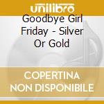 Goodbye Girl Friday - Silver Or Gold cd musicale di Goodbye Girl Friday