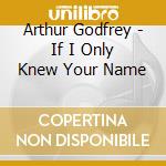 Arthur Godfrey - If I Only Knew Your Name cd