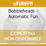 Bobbleheads - Automatic Fun cd