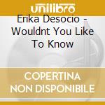 Erika Desocio - Wouldnt You Like To Know cd musicale di Erika Desocio