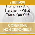 Humphrey And Hartman - What Turns You On? cd musicale di Humphrey And Hartman
