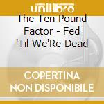 The Ten Pound Factor - Fed 'Til We'Re Dead cd
