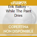 Erik Balkey - While The Paint Dries cd musicale di Erik Balkey