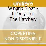 Wingtip Sloat - If Only For The Hatchery cd