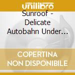 Sunroof - Delicate Autobahn Under Construction cd musicale di Sunroof