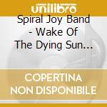 Spiral Joy Band - Wake Of The Dying Sun King cd musicale di SPIRAL JOY BAND
