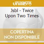 Jsbl - Twice Upon Two Times cd musicale di Jsbl
