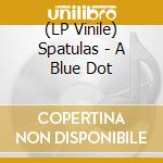 (LP Vinile) Spatulas - A Blue Dot vinile