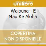 Waipuna - E Mau Ke Aloha cd musicale di Waipuna