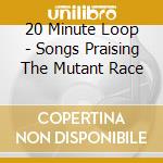 20 Minute Loop - Songs Praising The Mutant Race cd