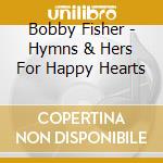 Bobby Fisher - Hymns & Hers For Happy Hearts cd