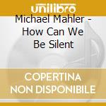 Michael Mahler - How Can We Be Silent cd