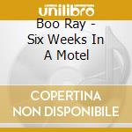Boo Ray - Six Weeks In A Motel cd musicale di Boo Ray