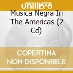 Musica Negra In The Americas (2 Cd) cd musicale di ARTISTI VARI
