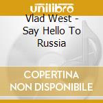Vlad West - Say Hello To Russia cd musicale di Vlad West