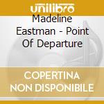 Madeline Eastman - Point Of Departure cd musicale di Madeline Eastman