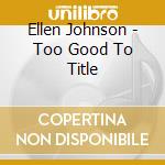 Ellen Johnson - Too Good To Title cd