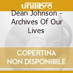 Dean Johnson - Archives Of Our Lives cd musicale di Dean Johnson