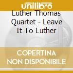 Luther Thomas Quartet - Leave It To Luther cd musicale di THOMAS LUTHER QUARTE