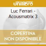 Luc Ferrari - Acousmatrix 3 cd