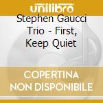 Stephen Gaucci Trio - First, Keep Quiet cd musicale di GAUCCI STEPHEN TRIO