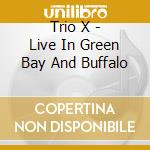 Trio X - Live In Green Bay And Buffalo cd musicale di Trio X