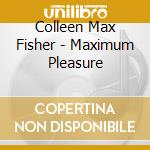 Colleen Max Fisher - Maximum Pleasure cd musicale di Colleen Max Fisher