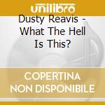 Dusty Reavis - What The Hell Is This? cd musicale di Dusty Reavis