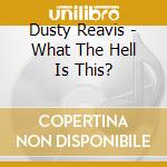 Dusty Reavis - What The Hell Is This? cd