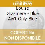 Louise Grasmere - Blue Ain't Only Blue cd musicale di Louise Grasmere