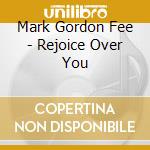Mark Gordon Fee - Rejoice Over You cd musicale di Mark Gordon Fee
