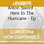 Anton Sword - Here In The Hurricane - Ep cd
