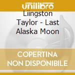 Liingston Taylor - Last Alaska Moon cd musicale
