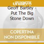 Geoff Bartley - Put The Big Stone Down cd musicale di Geoff Bartley