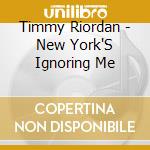 Timmy Riordan - New York'S Ignoring Me cd musicale di Timmy Riordan