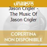 Jason Crigler - The Music Of Jason Crigler cd musicale di Jason Crigler